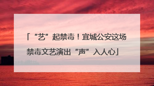“艺”起禁毒！宜城公安这场禁毒文艺演出“声”入人心