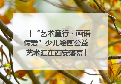 “艺术童行・画语传爱”少儿绘画公益艺术汇在西安落幕