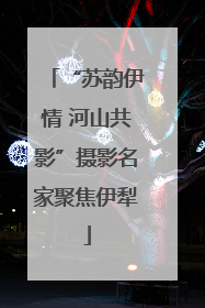 “苏韵伊情 河山共影”摄影名家聚焦伊犁