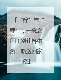 “醉”与“罪”，一念之间！别让杯中酒，断送回家路