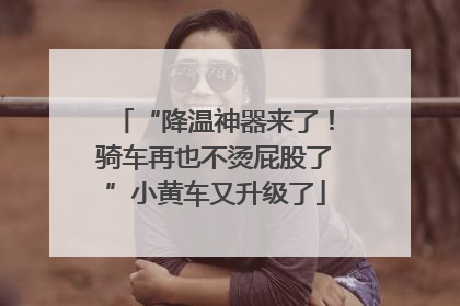“降温神器来了！骑车再也不烫屁股了”小黄车又升级了