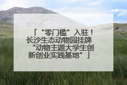 “零门槛”入驻！长沙生态动物园挂牌“动物主题大学生创新创业实践基地”