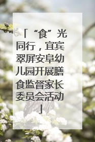 “食”光同行，宜宾翠屏安阜幼儿园开展膳食监督家长委员会活动