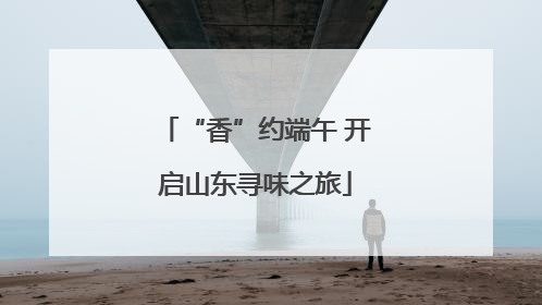 “香”约端午 开启山东寻味之旅