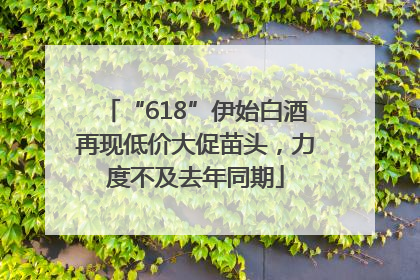 “618”伊始白酒再现低价大促苗头，力度不及去年同期