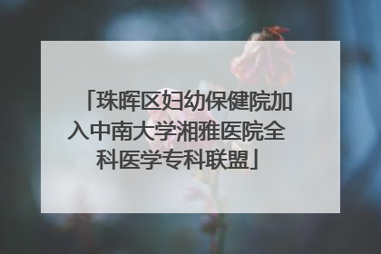 珠晖区妇幼保健院加入中南大学湘雅医院全科医学专科联盟