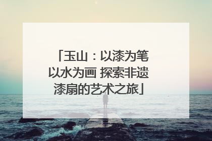 玉山：以漆为笔 以水为画 探索非遗漆扇的艺术之旅