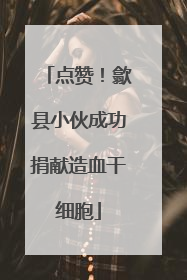点赞!歙县小伙成功捐献造血干细胞