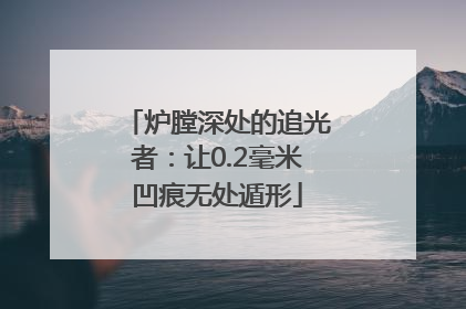 炉膛深处的追光者：让0.2毫米凹痕无处遁形