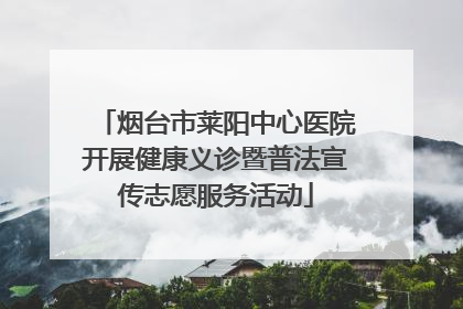 烟台市莱阳中心医院开展健康义诊暨普法宣传志愿服务活动