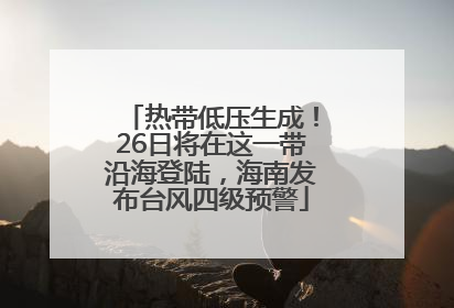 热带低压生成！26日将在这一带沿海登陆，海南发布台风四级预警