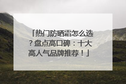 热门防晒霜怎么选？盘点高口碑：十大高人气品牌推荐！