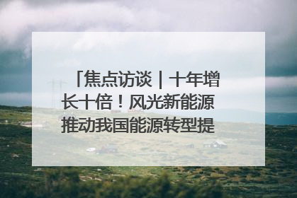 焦点访谈｜十年增长十倍！风光新能源推动我国能源转型提质焕“新”
