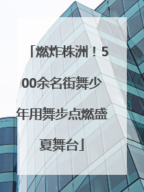 燃炸株洲！500余名街舞少年用舞步点燃盛夏舞台