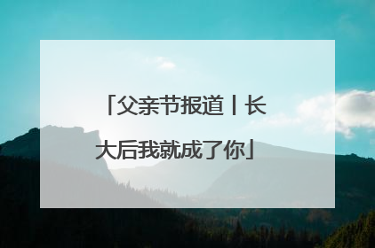 父亲节报道丨长大后我就成了你