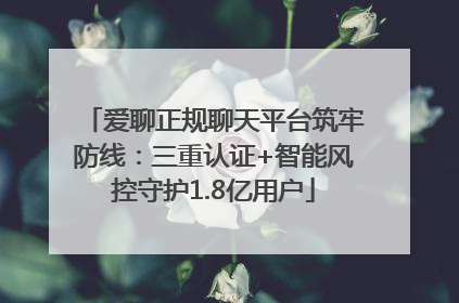 爱聊正规聊天平台筑牢防线：三重认证+智能风控守护1.8亿用户