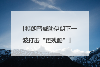 特朗普威胁伊朗下一波打击“更残酷”
