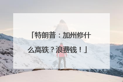 特朗普：加州修什么高铁？浪费钱！