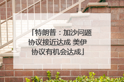 特朗普：加沙问题协议接近达成 美伊协议有机会达成