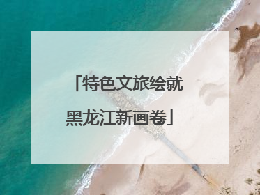 特色文旅绘就黑龙江新画卷