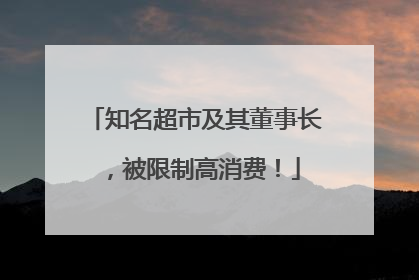 知名超市及其董事长，被限制高消费！