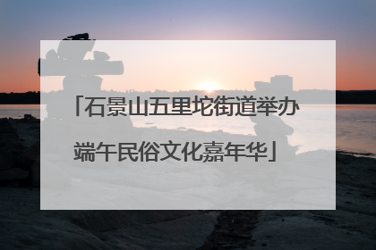 石景山五里坨街道举办端午民俗文化嘉年华