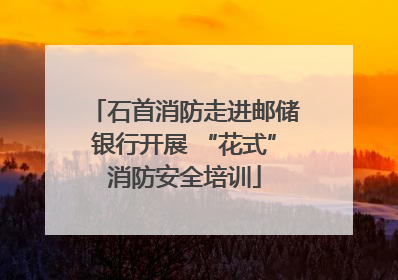 石首消防走进邮储银行开展 “花式”消防安全培训