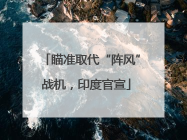 瞄准取代“阵风”战机，印度官宣