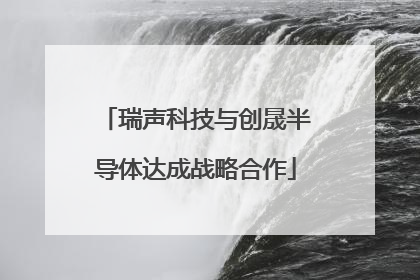 瑞声科技与创晟半导体达成战略合作