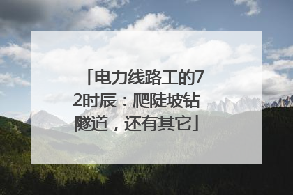 电力线路工的72时辰：爬陡坡钻隧道，还有其它