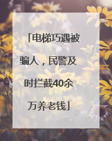 电梯巧遇被骗人，民警及时拦截40余万养老钱