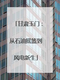 甘肃玉门：从石油摇篮到风电新生