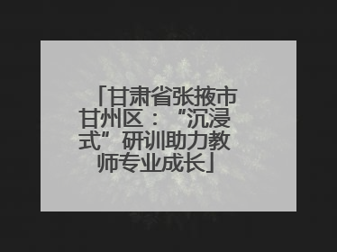 甘肃省张掖市甘州区：“沉浸式”研训助力教师专业成长