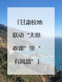 甘肃校地联动“大思政课”里“有风景”