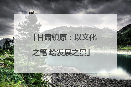 甘肃镇原：以文化之笔 绘发展之景