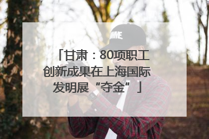 甘肃：80项职工创新成果在上海国际发明展“夺金”