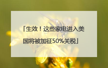 生效！这些家电进入美国将被加征50%关税