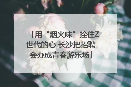 用“烟火味”拴住Z世代的心 长沙把招聘会办成青春游乐场