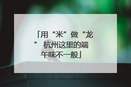 用“米”做“龙” 杭州这里的端午味不一般