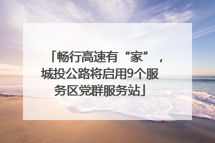 畅行高速有“家”，城投公路将启用9个服务区党群服务站