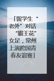 留学生“老外”对话“霸王花”女足，常州上演跨国青春友谊赛