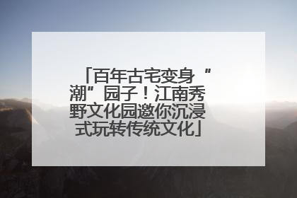 百年古宅变身“潮”园子！江南秀野文化园邀你沉浸式玩转传统文化