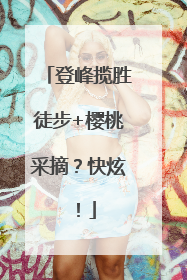 登峰揽胜徒步+樱桃采摘？快炫！