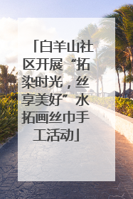 白羊山社区开展“拓染时光，丝享美好”水拓画丝巾手工活动