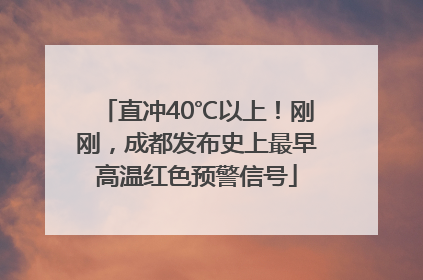 直冲40℃以上！刚刚，成都发布史上最早高温红色预警信号
