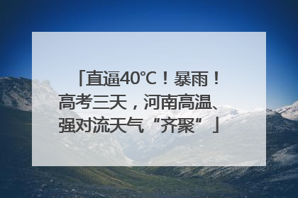 直逼40℃！暴雨！高考三天，河南高温、强对流天气“齐聚”