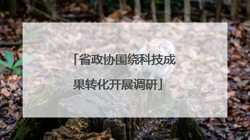 省政协围绕科技成果转化开展调研