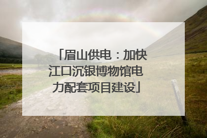 眉山供电：加快江口沉银博物馆电力配套项目建设