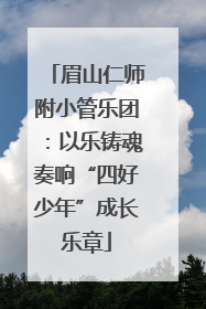 眉山仁师附小管乐团：以乐铸魂奏响“四好少年”成长乐章