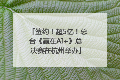 签约！超5亿！总台《赢在AI+》总决赛在杭州举办